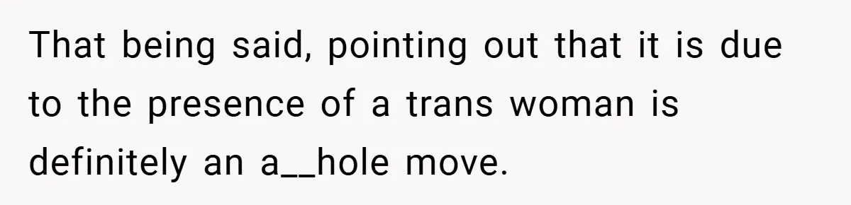 That being said, pointing out that it is due to the presence of a trans woman is definitely an a__hole move.