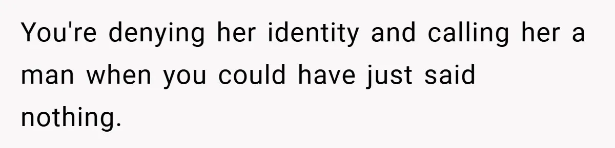 You're denying her identity and calling her a man when you could have just said nothing.