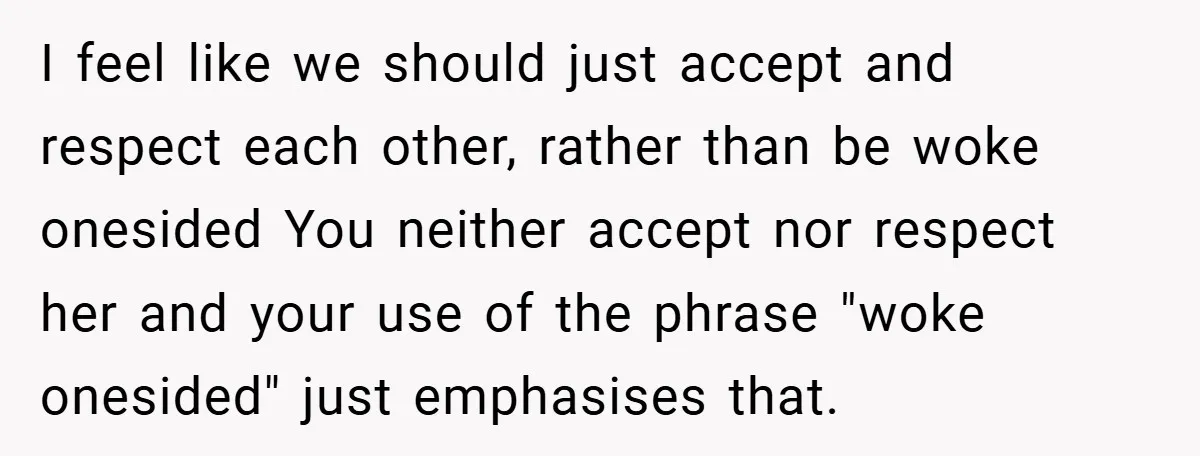I feel like we should just accept and respect each other, rather than be woke onesided You neither accept nor respect her and your use of the phrase "woke onesided"...