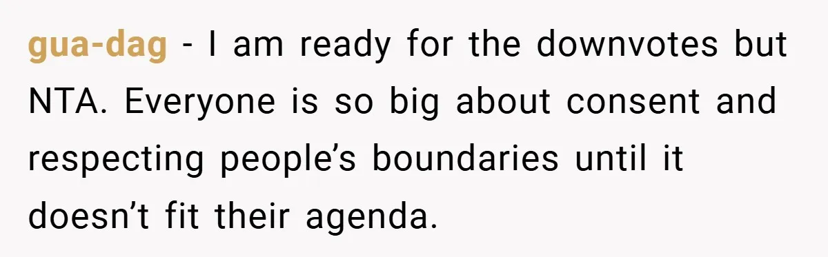 gua-dag − I am ready for the downvotes but NTA. Everyone is so big about consent and respecting people’s boundaries until it doesn’t fit their agenda.