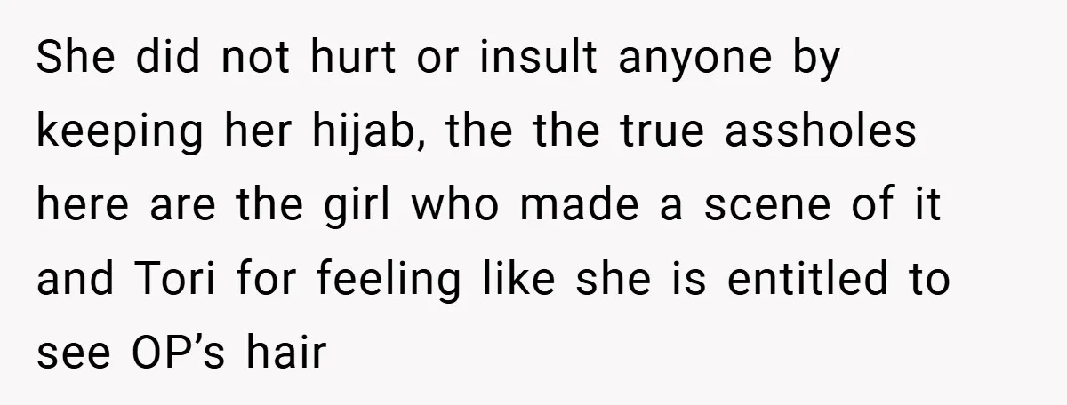 She did not hurt or insult anyone by keeping her hijab, the the true assholes here are the girl who made a scene of it and Tori for feeling like...