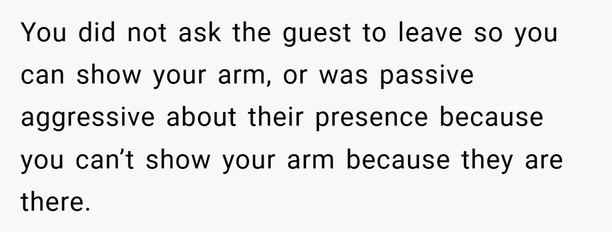 You did not ask the guest to leave so you can show your arm, or was passive aggressive about their presence because you can’t show your arm because they are...