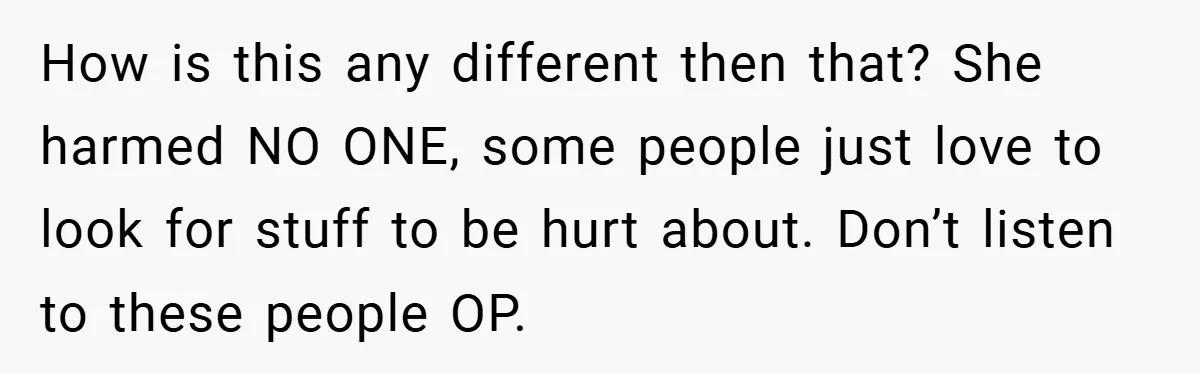 How is this any different then that? She harmed NO ONE, some people just love to look for stuff to be hurt about. Don’t listen to these people OP.
