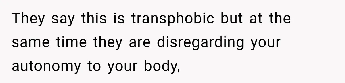 They say this is transphobic but at the same time they are disregarding your autonomy to your body,