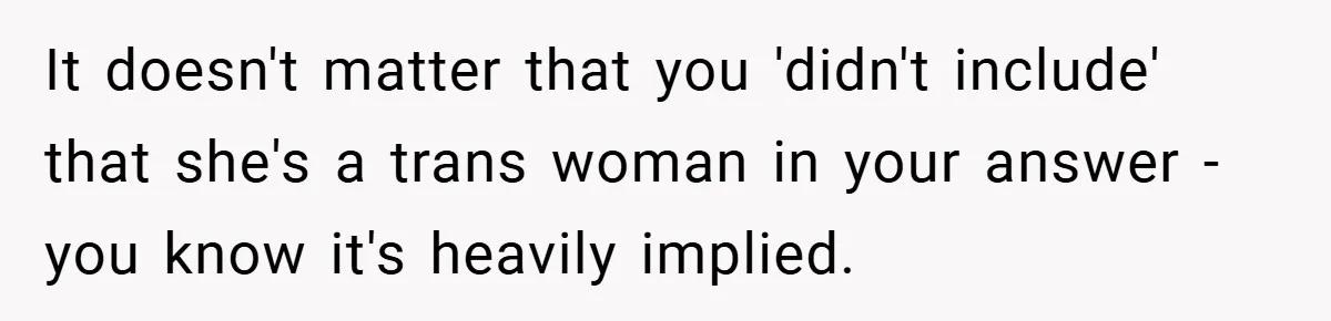 It doesn't matter that you 'didn't include' that she's a trans woman in your answer - you know it's heavily implied.