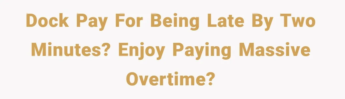 Dock pay for being late by two minutes? Enjoy paying massive overtime?