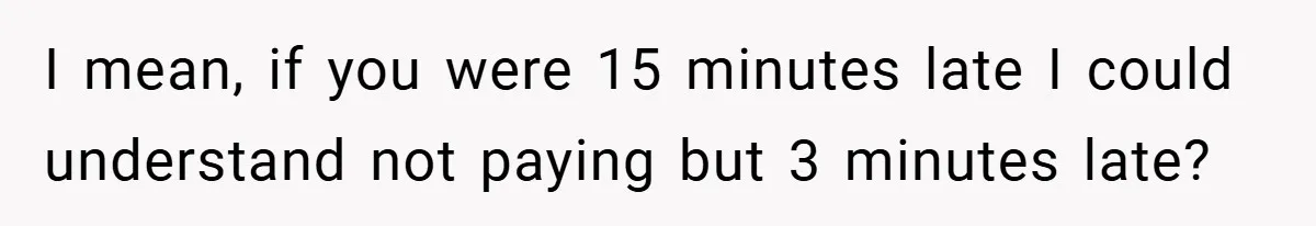 I mean, if you were 15 minutes late I could understand not paying but 3 minutes late?