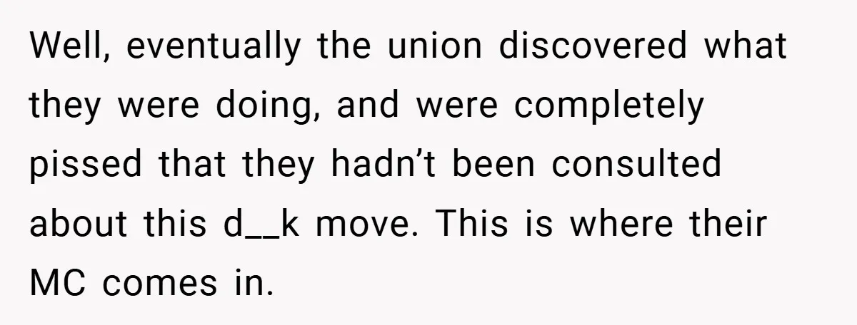 Well, eventually the union discovered what they were doing, and were completely pissed that they hadn’t been consulted about this d__k move. This is where their MC comes in.