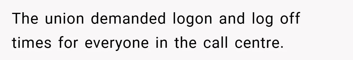 The union demanded logon and log off times for everyone in the call centre.