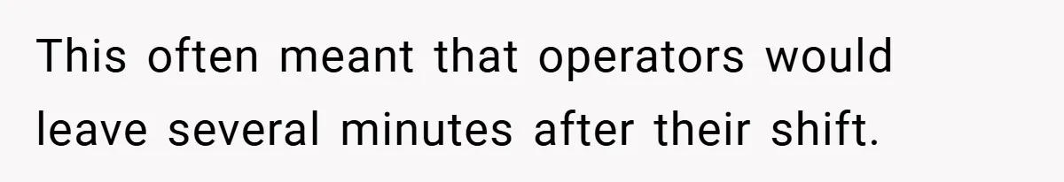 This often meant that operators would leave several minutes after their shift.