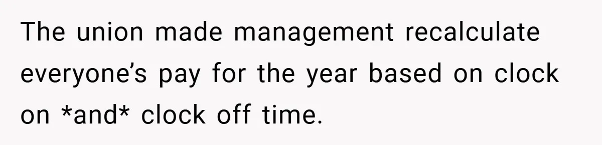The union made management recalculate everyone’s pay for the year based on clock on *and* clock off time.