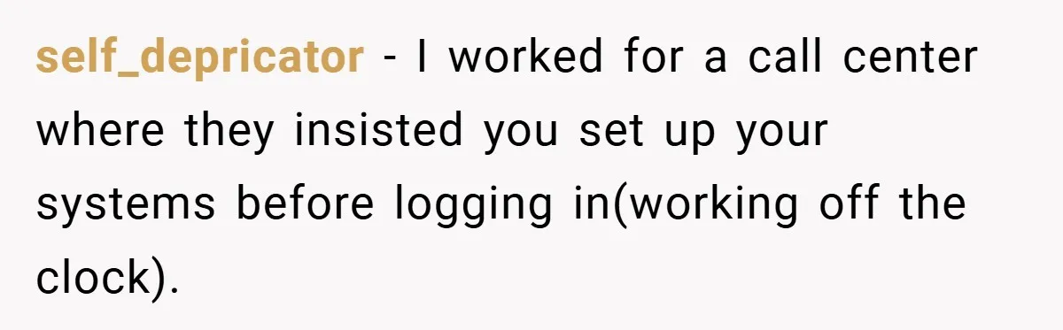 self_depricator − I worked for a call center where they insisted you set up your systems before logging in(working off the clock).