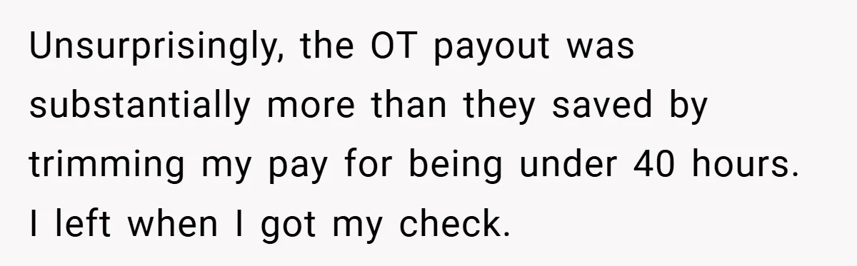 Unsurprisingly, the OT payout was substantially more than they saved by trimming my pay for being under 40 hours. I left when I got my check.