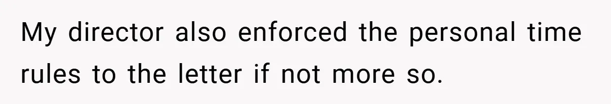 My director also enforced the personal time rules to the letter if not more so.