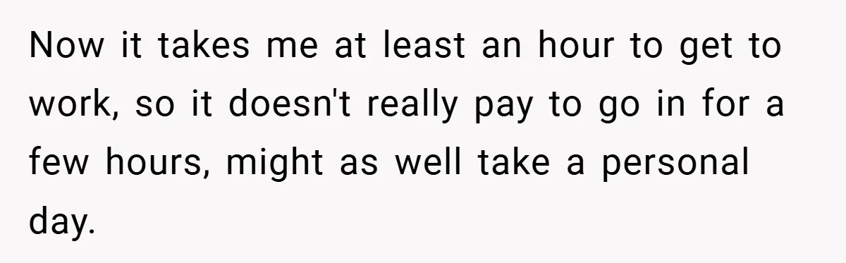 Now it takes me at least an hour to get to work, so it doesn't really pay to go in for a few hours, might as well take a personal...