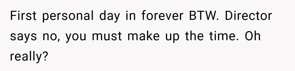 First personal day in forever BTW. Director says no, you must make up the time. Oh really?