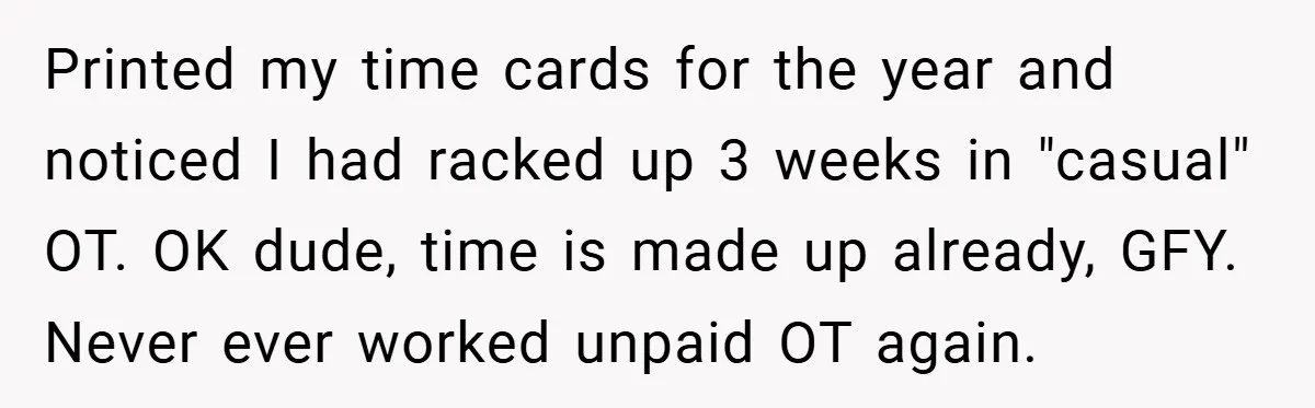 Printed my time cards for the year and noticed I had racked up 3 weeks in "casual" OT. OK dude, time is made up already, GFY. Never ever worked unpaid...
