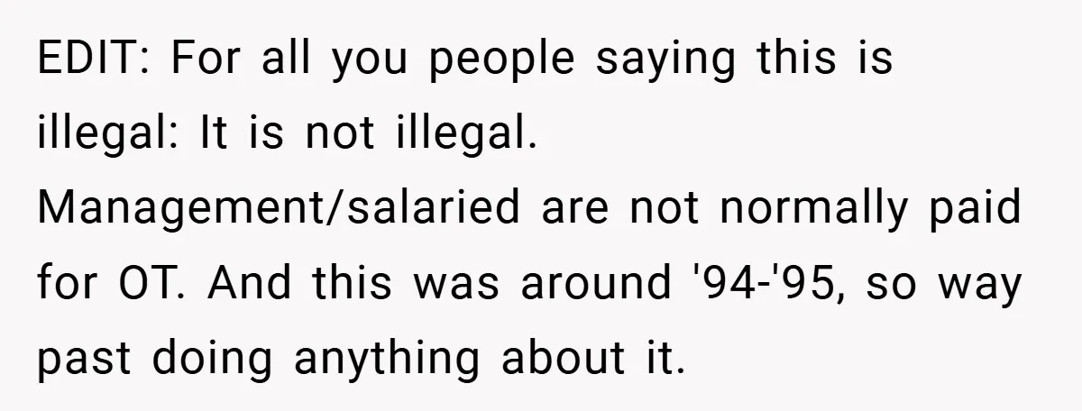 EDIT: For all you people saying this is illegal: It is not illegal. Management/salaried are not normally paid for OT. And this was around '94-'95, so way past doing anything...