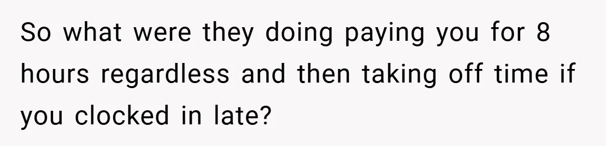 So what were they doing paying you for 8 hours regardless and then taking off time if you clocked in late?
