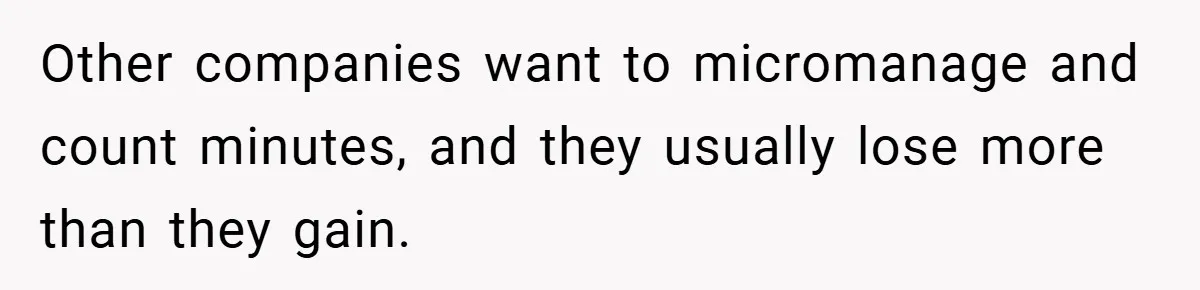 Other companies want to micromanage and count minutes, and they usually lose more than they gain.