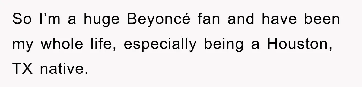 So I’m a huge Beyoncé fan and have been my whole life, especially being a Houston, TX native.