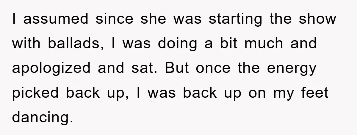 I assumed since she was starting the show with ballads, I was doing a bit much and apologized and sat. But once the energy picked back up, I was back...