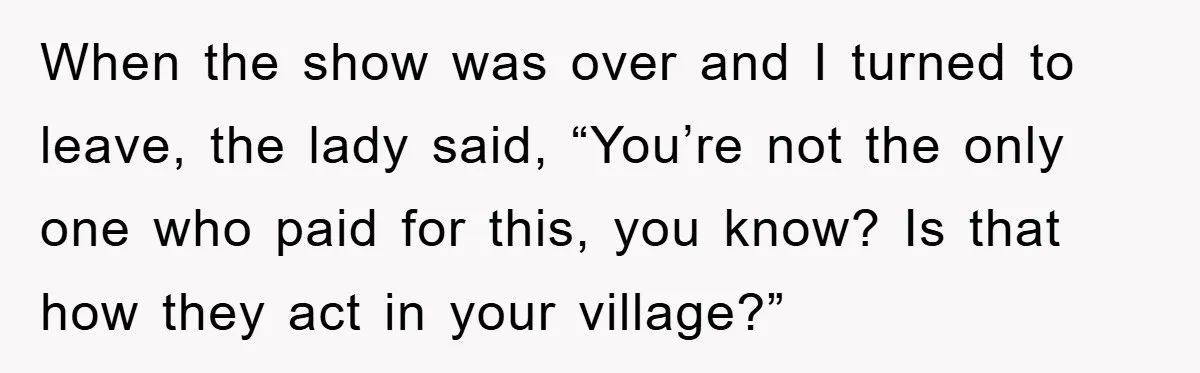 When the show was over and I turned to leave, the lady said, “You’re not the only one who paid for this, you know? Is that how they act in...