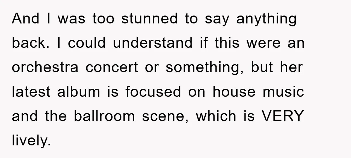 And I was too stunned to say anything back. I could understand if this were an orchestra concert or something, but her latest album is focused on house music and...