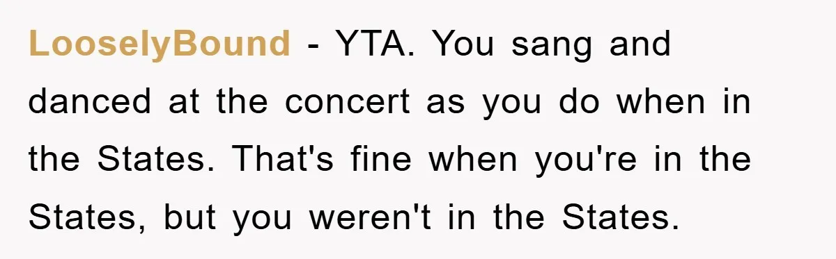 LooselyBound − YTA. You sang and danced at the concert as you do when in the States. That's fine when you're in the States, but you weren't in the States.