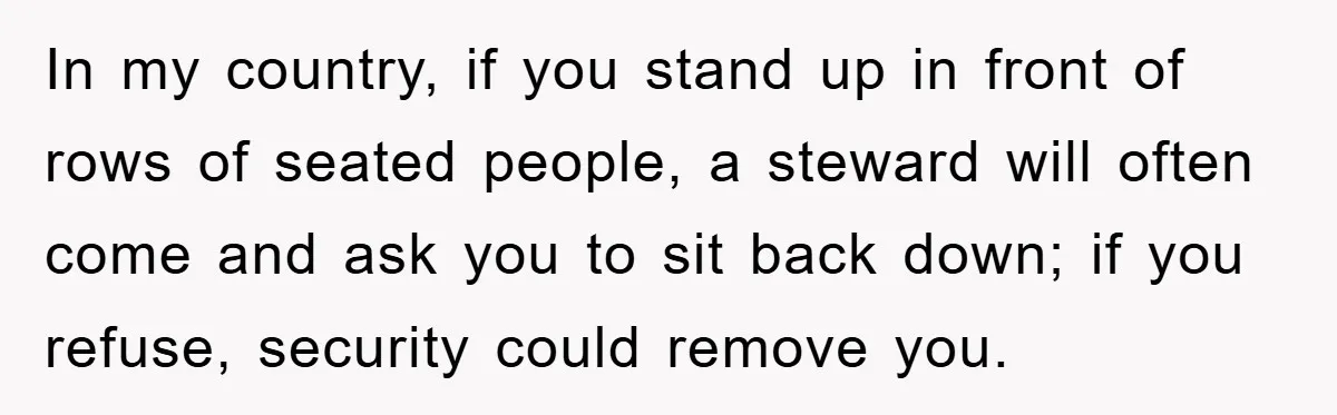 In my country, if you stand up in front of rows of seated people, a steward will often come and ask you to sit back down; if you refuse, security...