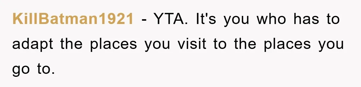 KillBatman1921 − YTA. It's you who has to adapt the places you visit to the places you go to.