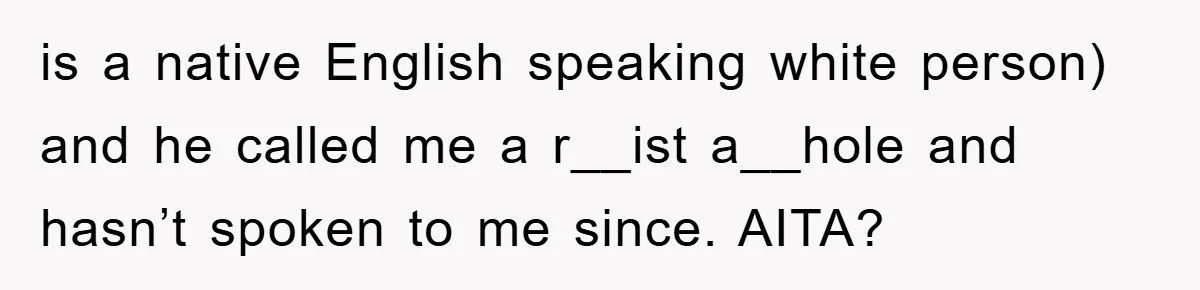 Student With Hearing Issues Avoids Professors’ Non-English Names, Friend Calls It Racist is a native English speaking white person) and he called me a r__ist a__hole and hasn’t spoken to me since. AITA?