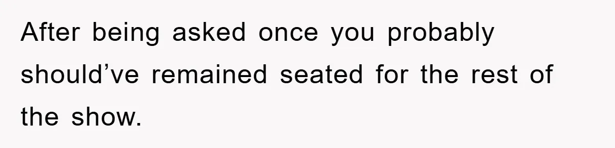 After being asked once you probably should’ve remained seated for the rest of the show.