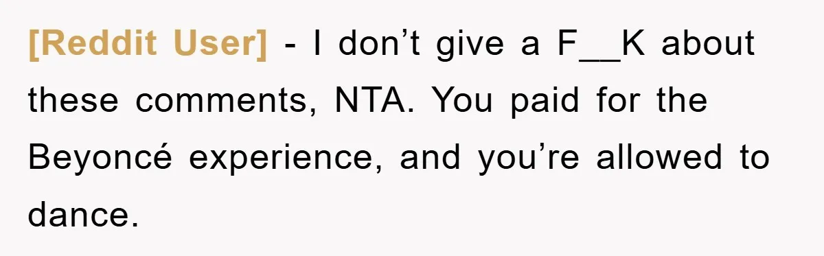 [Reddit User] − I don’t give a F__K about these comments, NTA. You paid for the Beyoncé experience, and you’re allowed to dance.