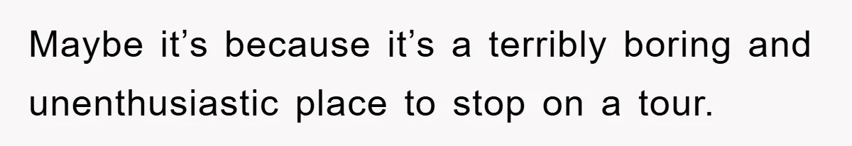 Maybe it’s because it’s a terribly boring and unenthusiastic place to stop on a tour.