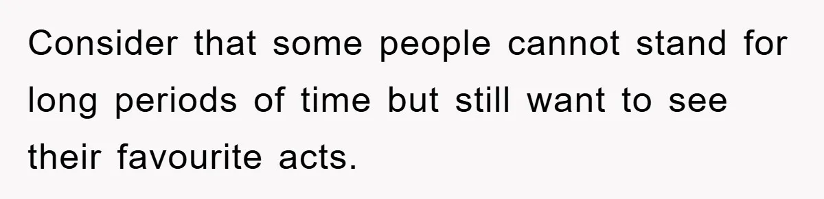 Consider that some people cannot stand for long periods of time but still want to see their favourite acts.
