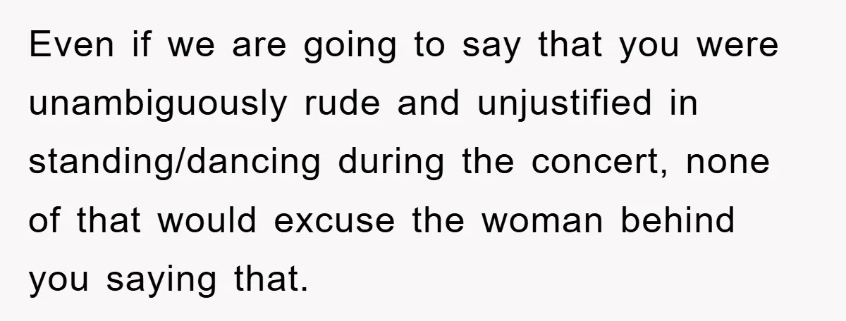 Even if we are going to say that you were unambiguously rude and unjustified in standing/dancing during the concert, none of that would excuse the woman behind you saying that.