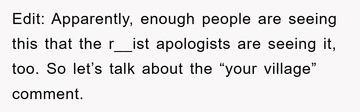 Edit: Apparently, enough people are seeing this that the r__ist apologists are seeing it, too. So let’s talk about the “your village” comment.