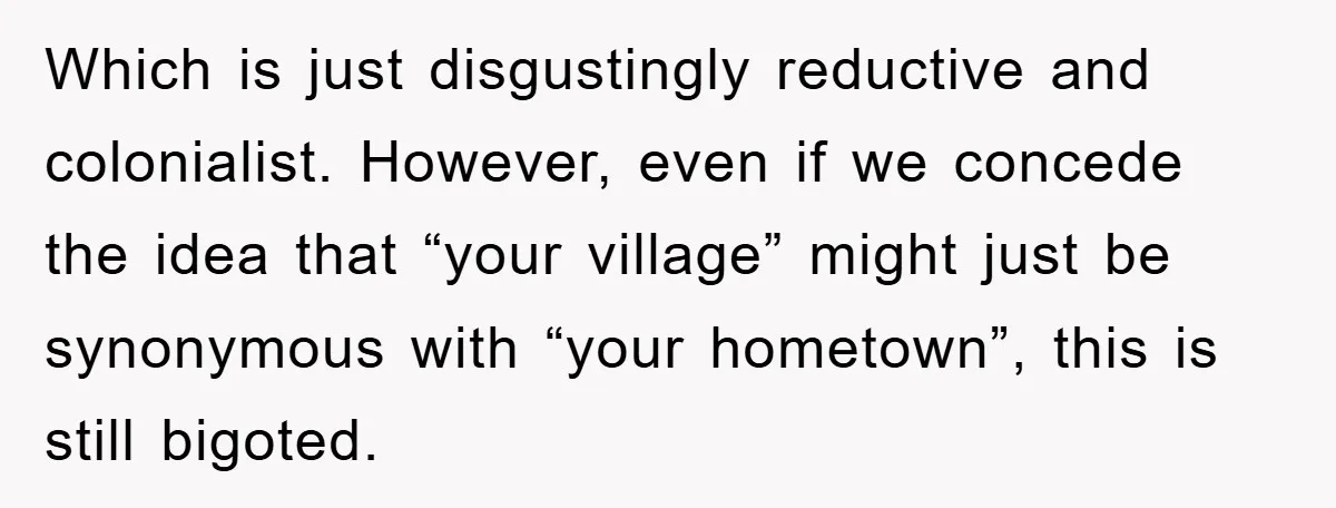 Which is just disgustingly reductive and colonialist. However, even if we concede the idea that “your village” might just be synonymous with “your hometown”, this is still bigoted.