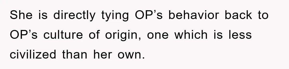 She is directly tying OP’s behavior back to OP’s culture of origin, one which is less civilized than her own.