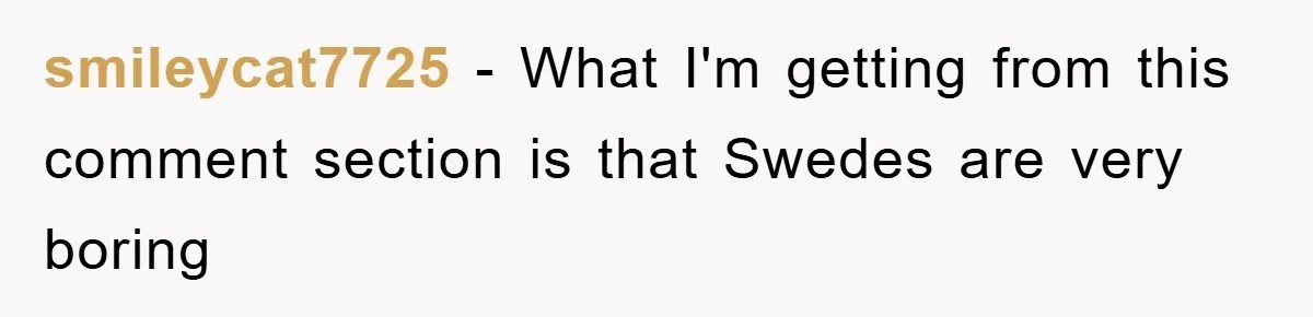 smileycat7725 − What I'm getting from this comment section is that Swedes are very boring