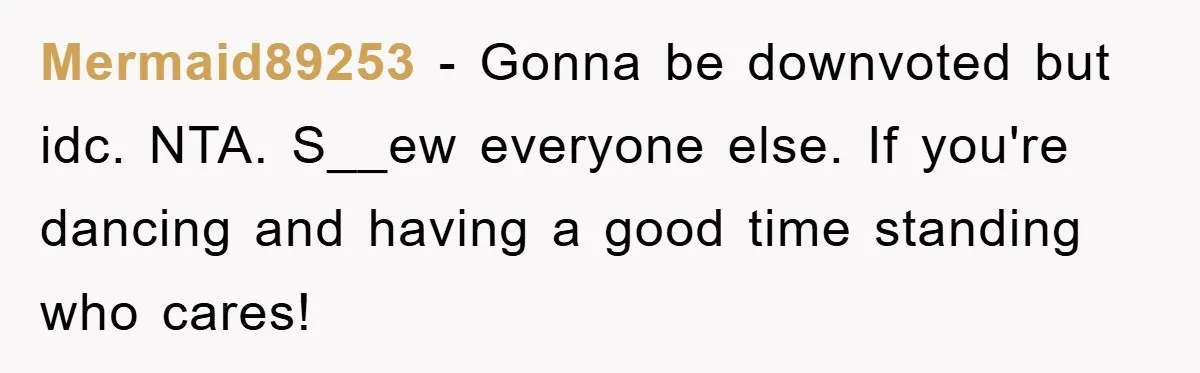 Mermaid89253 − Gonna be downvoted but idc. NTA. S__ew everyone else. If you're dancing and having a good time standing who cares!