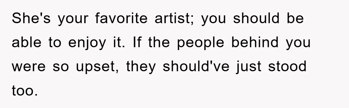 She's your favorite artist; you should be able to enjoy it. If the people behind you were so upset, they should've just stood too.