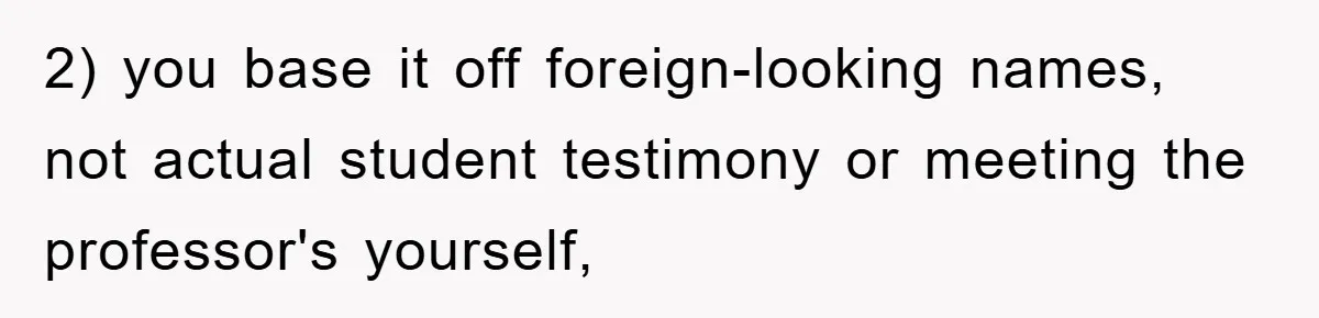 Student With Hearing Issues Avoids Professors’ Non-English Names, Friend Calls It Racist 2) you base it off foreign-looking names, not actual student testimony or meeting the professor's yourself,