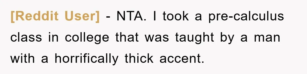 [Reddit User] − NTA. I took a pre-calculus class in college that was taught by a man with a horrifically thick accent.