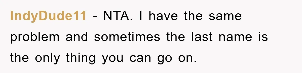 Student With Hearing Issues Avoids Professors’ Non-English Names, Friend Calls It Racist IndyDude11 − NTA. I have the same problem and sometimes the last name is the only thing you can go on.