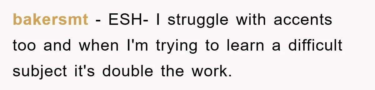 Student With Hearing Issues Avoids Professors’ Non-English Names, Friend Calls It Racist bakersmt − ESH- I struggle with accents too and when I'm trying to learn a difficult subject it's double the work.