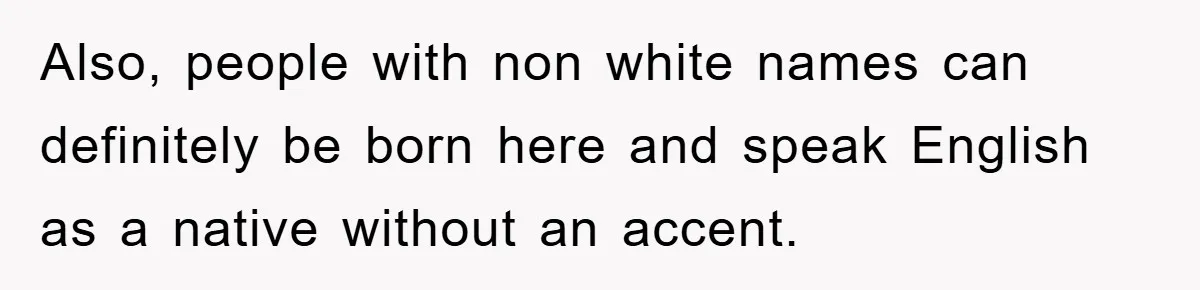 Student With Hearing Issues Avoids Professors’ Non-English Names, Friend Calls It Racist Also, people with non white names can definitely be born here and speak English as a native without an accent.