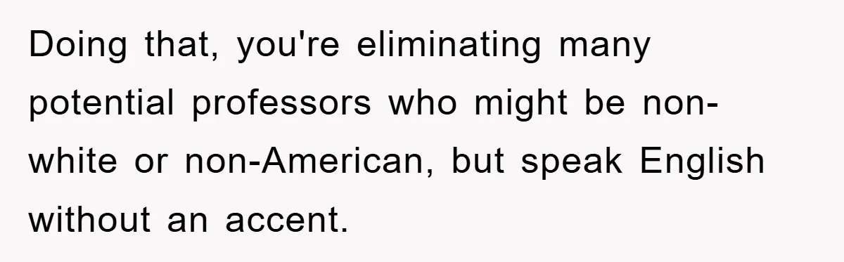 Student With Hearing Issues Avoids Professors’ Non-English Names, Friend Calls It Racist Doing that, you're eliminating many potential professors who might be non-white or non-American, but speak English without an accent.