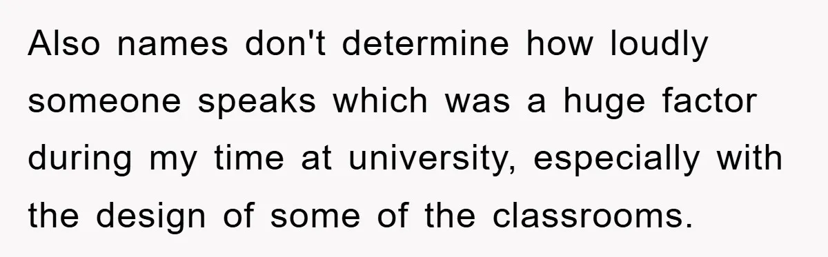 Student With Hearing Issues Avoids Professors’ Non-English Names, Friend Calls It Racist Also names don't determine how loudly someone speaks which was a huge factor during my time at university, especially with the design of some of the classrooms.